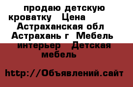 продаю детскую кроватку › Цена ­ 2 000 - Астраханская обл., Астрахань г. Мебель, интерьер » Детская мебель   